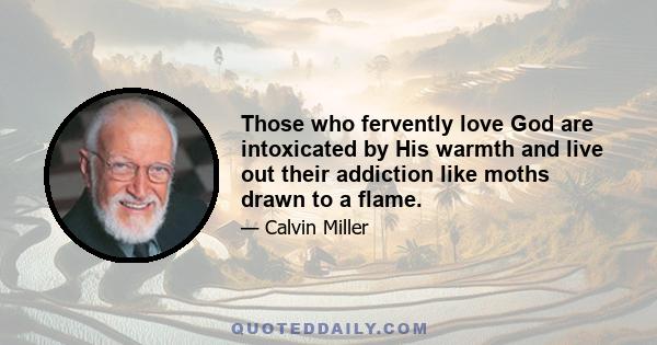 Those who fervently love God are intoxicated by His warmth and live out their addiction like moths drawn to a flame.