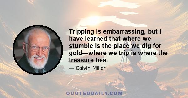 Tripping is embarrassing, but I have learned that where we stumble is the place we dig for gold—where we trip is where the treasure lies.