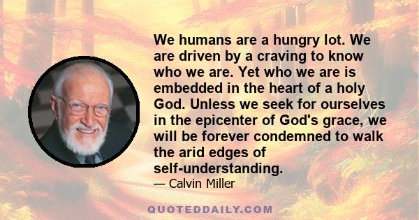 We humans are a hungry lot. We are driven by a craving to know who we are. Yet who we are is embedded in the heart of a holy God. Unless we seek for ourselves in the epicenter of God's grace, we will be forever