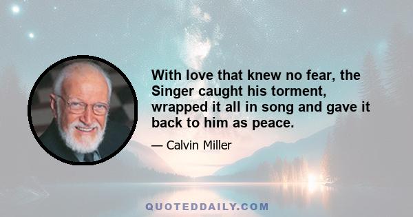 With love that knew no fear, the Singer caught his torment, wrapped it all in song and gave it back to him as peace.