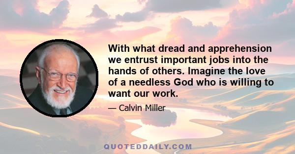 With what dread and apprehension we entrust important jobs into the hands of others. Imagine the love of a needless God who is willing to want our work.