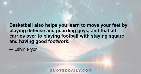 Basketball also helps you learn to move your feet by playing defense and guarding guys, and that all carries over to playing football with staying square and having good footwork.