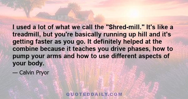 I used a lot of what we call the Shred-mill. It's like a treadmill, but you're basically running up hill and it's getting faster as you go. It definitely helped at the combine because it teaches you drive phases, how to 