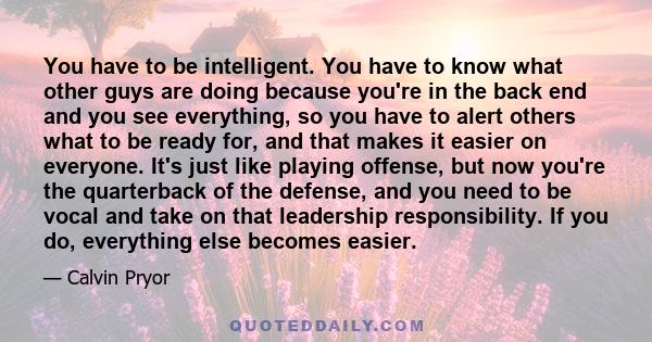 You have to be intelligent. You have to know what other guys are doing because you're in the back end and you see everything, so you have to alert others what to be ready for, and that makes it easier on everyone. It's