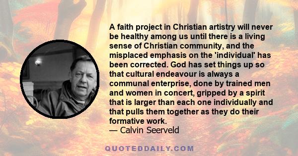 A faith project in Christian artistry will never be healthy among us until there is a living sense of Christian community, and the misplaced emphasis on the 'individual' has been corrected. God has set things up so that 