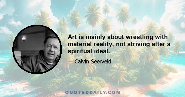 Art is mainly about wrestling with material reality, not striving after a spiritual ideal.