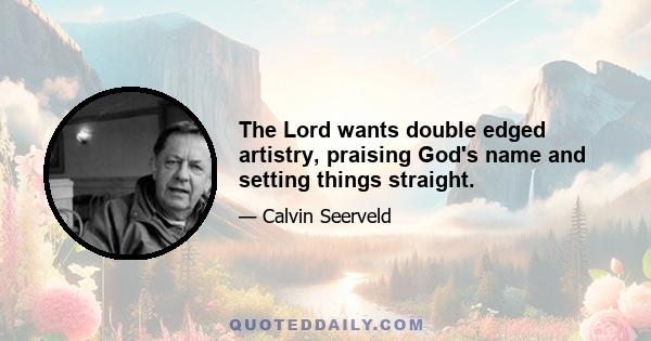 The Lord wants double edged artistry, praising God's name and setting things straight.