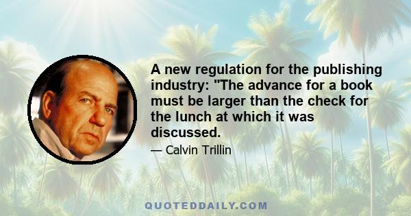 A new regulation for the publishing industry: The advance for a book must be larger than the check for the lunch at which it was discussed.