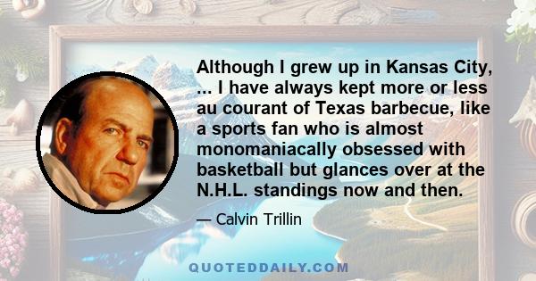 Although I grew up in Kansas City, ... I have always kept more or less au courant of Texas barbecue, like a sports fan who is almost monomaniacally obsessed with basketball but glances over at the N.H.L. standings now