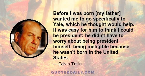 Before I was born [my father] wanted me to go specifically to Yale, which he thought would help. It was easy for him to think I could be president: he didn't have to worry about being president himself, being ineligible 