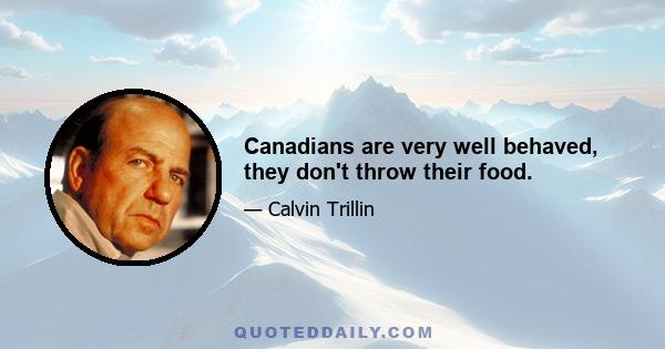 Canadians are very well behaved, they don't throw their food.