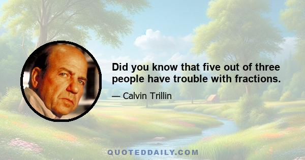 Did you know that five out of three people have trouble with fractions.