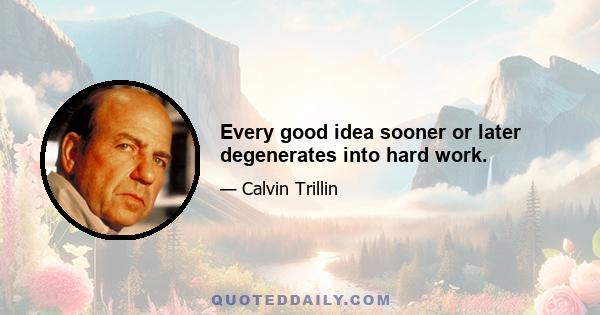 Every good idea sooner or later degenerates into hard work.