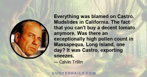 Everything was blamed on Castro. Mudslides in California. The fact that you can't buy a decent tomato anymore. Was there an exceptionally high pollen count in Massapequa, Long Island, one day? It was Castro, exporting