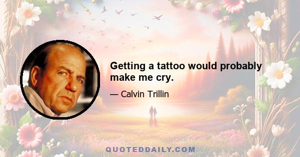 Getting a tattoo would probably make me cry.