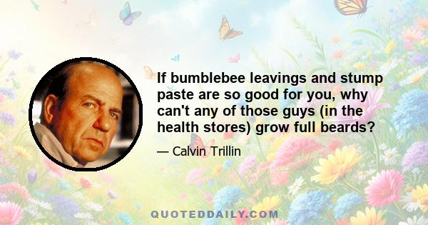 If bumblebee leavings and stump paste are so good for you, why can't any of those guys (in the health stores) grow full beards?