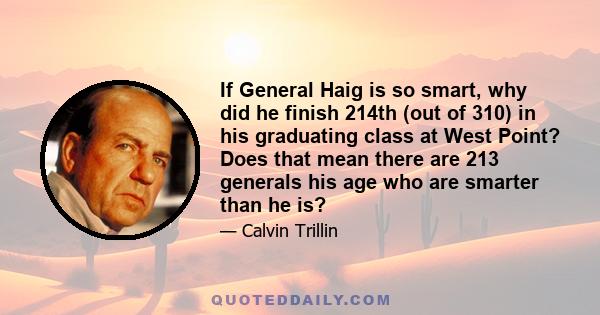 If General Haig is so smart, why did he finish 214th (out of 310) in his graduating class at West Point? Does that mean there are 213 generals his age who are smarter than he is?