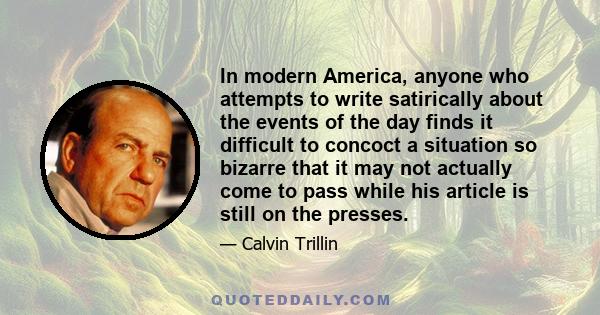 In modern America, anyone who attempts to write satirically about the events of the day finds it difficult to concoct a situation so bizarre that it may not actually come to pass while his article is still on the