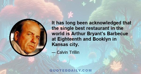 It has long been acknowledged that the single best restaurant in the world is Arthur Bryant's Barbecue at Eighteenth and Booklyn in Kansas city.