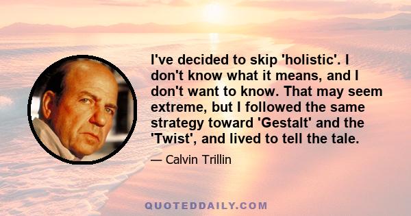 I've decided to skip 'holistic'. I don't know what it means, and I don't want to know. That may seem extreme, but I followed the same strategy toward 'Gestalt' and the 'Twist', and lived to tell the tale.