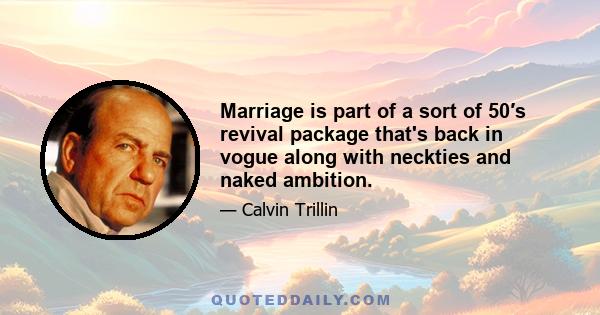 Marriage is part of a sort of 50′s revival package that's back in vogue along with neckties and naked ambition.