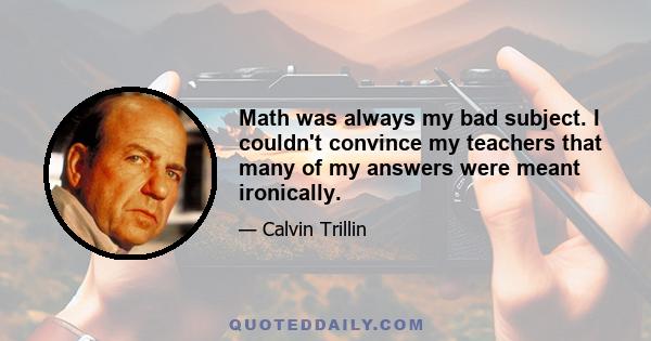 Math was always my bad subject. I couldn't convince my teachers that many of my answers were meant ironically.