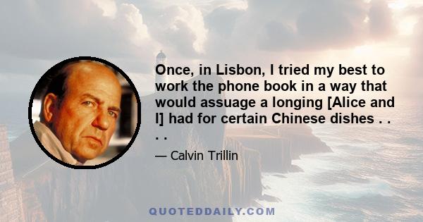 Once, in Lisbon, I tried my best to work the phone book in a way that would assuage a longing [Alice and I] had for certain Chinese dishes . . . .