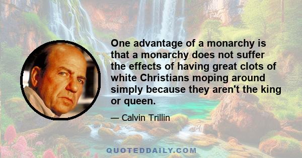 One advantage of a monarchy is that a monarchy does not suffer the effects of having great clots of white Christians moping around simply because they aren't the king or queen.