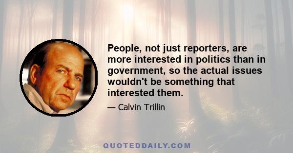 People, not just reporters, are more interested in politics than in government, so the actual issues wouldn't be something that interested them.