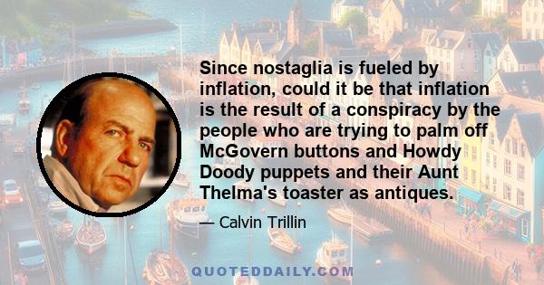 Since nostaglia is fueled by inflation, could it be that inflation is the result of a conspiracy by the people who are trying to palm off McGovern buttons and Howdy Doody puppets and their Aunt Thelma's toaster as