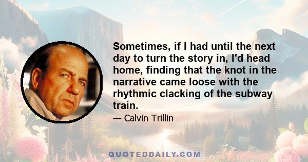 Sometimes, if I had until the next day to turn the story in, I'd head home, finding that the knot in the narrative came loose with the rhythmic clacking of the subway train.