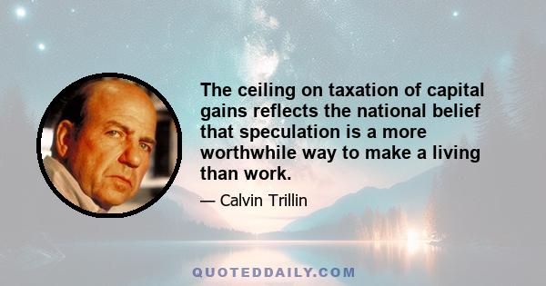 The ceiling on taxation of capital gains reflects the national belief that speculation is a more worthwhile way to make a living than work.