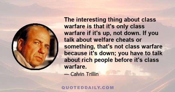 The interesting thing about class warfare is that it's only class warfare if it's up, not down. If you talk about welfare cheats or something, that's not class warfare because it's down; you have to talk about rich