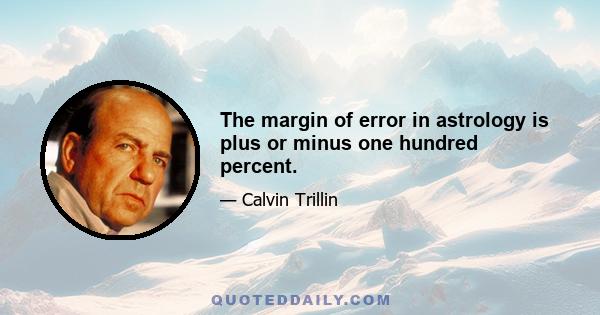 The margin of error in astrology is plus or minus one hundred percent.