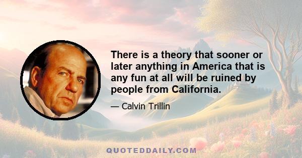 There is a theory that sooner or later anything in America that is any fun at all will be ruined by people from California.