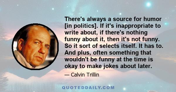 There's always a source for humor [in politics]. If it's inappropriate to write about, if there's nothing funny about it, then it's not funny. So it sort of selects itself. It has to. And plus, often something that