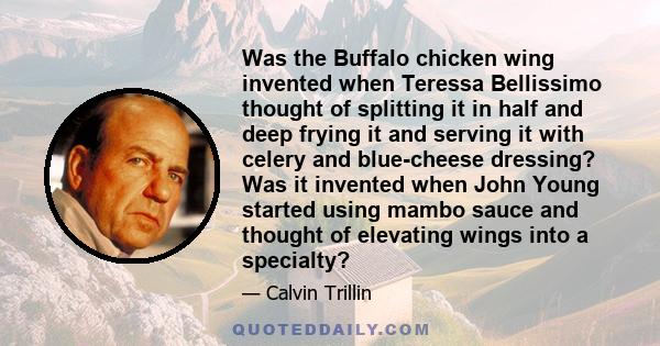 Was the Buffalo chicken wing invented when Teressa Bellissimo thought of splitting it in half and deep frying it and serving it with celery and blue-cheese dressing? Was it invented when John Young started using mambo