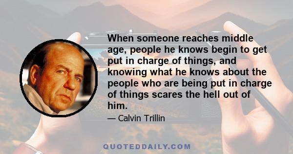 When someone reaches middle age, people he knows begin to get put in charge of things, and knowing what he knows about the people who are being put in charge of things scares the hell out of him.