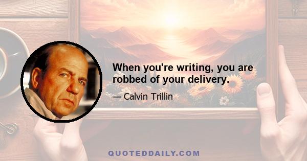 When you're writing, you are robbed of your delivery.