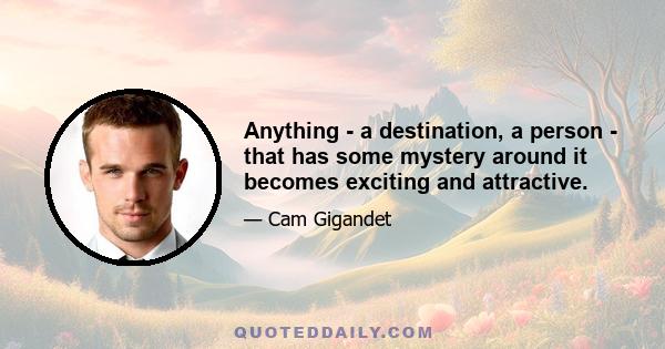 Anything - a destination, a person - that has some mystery around it becomes exciting and attractive.