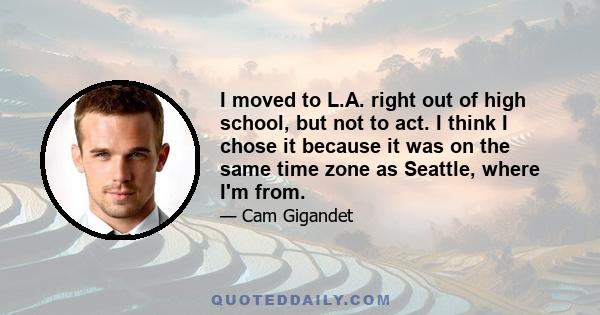 I moved to L.A. right out of high school, but not to act. I think I chose it because it was on the same time zone as Seattle, where I'm from.