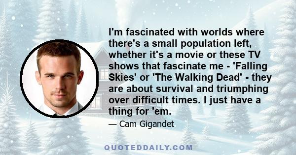 I'm fascinated with worlds where there's a small population left, whether it's a movie or these TV shows that fascinate me - 'Falling Skies' or 'The Walking Dead' - they are about survival and triumphing over difficult