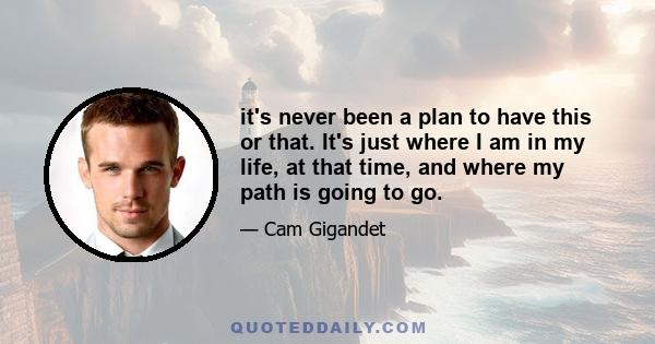 it's never been a plan to have this or that. It's just where I am in my life, at that time, and where my path is going to go.