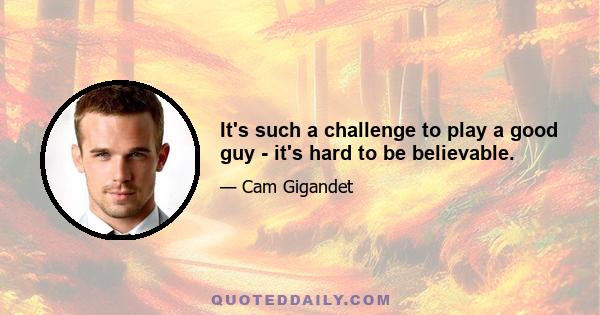 It's such a challenge to play a good guy - it's hard to be believable.