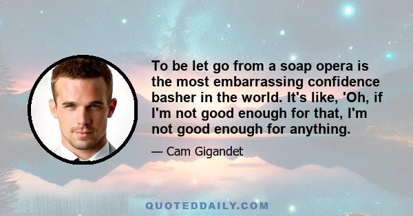 To be let go from a soap opera is the most embarrassing confidence basher in the world. It's like, 'Oh, if I'm not good enough for that, I'm not good enough for anything.