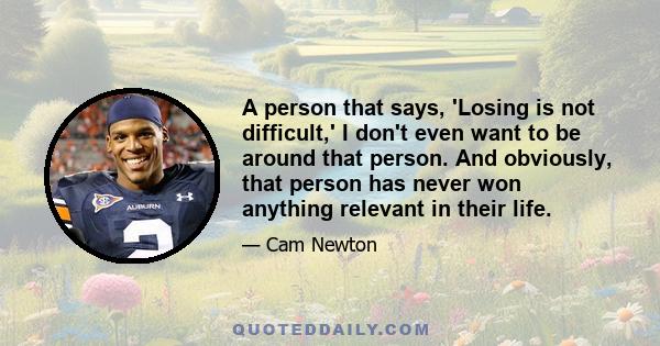 A person that says, 'Losing is not difficult,' I don't even want to be around that person. And obviously, that person has never won anything relevant in their life.