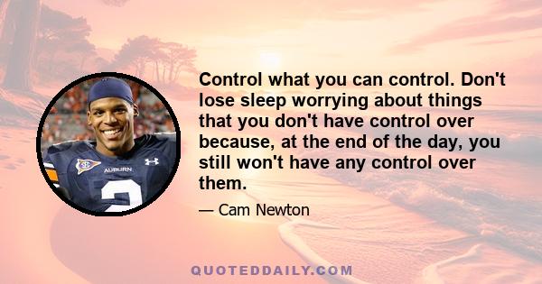 Control what you can control. Don't lose sleep worrying about things that you don't have control over because, at the end of the day, you still won't have any control over them.