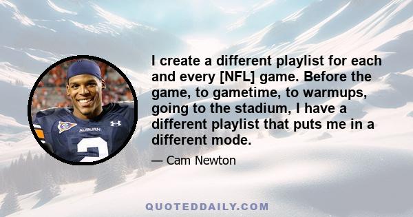 I create a different playlist for each and every [NFL] game. Before the game, to gametime, to warmups, going to the stadium, I have a different playlist that puts me in a different mode.