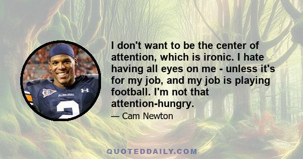 I don't want to be the center of attention, which is ironic. I hate having all eyes on me - unless it's for my job, and my job is playing football. I'm not that attention-hungry.