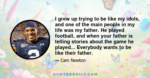 I grew up trying to be like my idols, and one of the main people in my life was my father. He played football, and when your father is telling stories about the game he played... Everybody wants to be like their father.